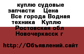 куплю судовые запчасти. › Цена ­ 13 - Все города Водная техника » Куплю   . Ростовская обл.,Новочеркасск г.